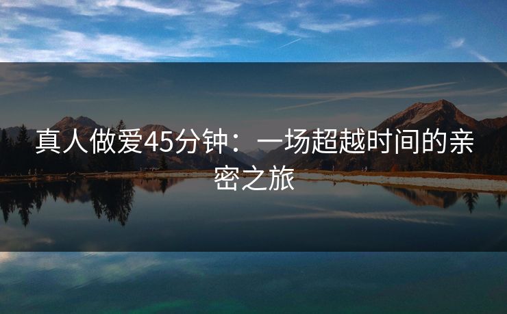 真人做爱45分钟：一场超越时间的亲密之旅