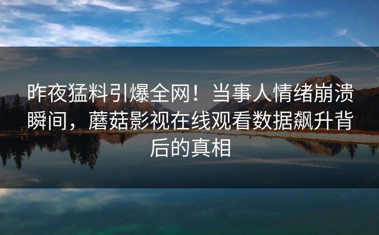 昨夜猛料引爆全网！当事人情绪崩溃瞬间，蘑菇影视在线观看数据飙升背后的真相