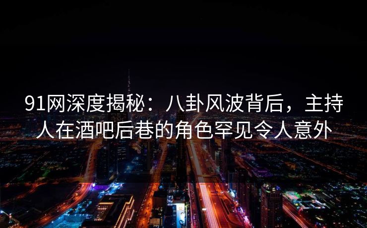 91网深度揭秘：八卦风波背后，主持人在酒吧后巷的角色罕见令人意外