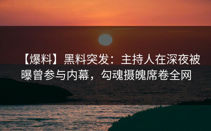 【爆料】黑料突发：主持人在深夜被曝曾参与内幕，勾魂摄魄席卷全网