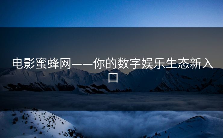 电影蜜蜂网——你的数字娱乐生态新入口