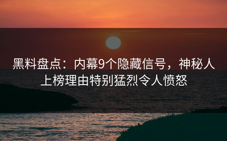 黑料盘点：内幕9个隐藏信号，神秘人上榜理由特别猛烈令人愤怒
