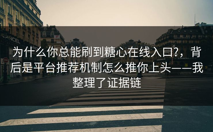 为什么你总能刷到糖心在线入口?，背后是平台推荐机制怎么推你上头——我整理了证据链