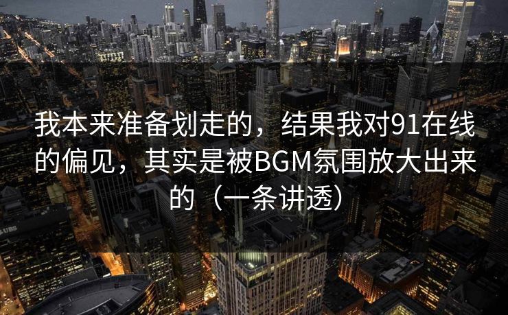 我本来准备划走的，结果我对91在线的偏见，其实是被BGM氛围放大出来的（一条讲透）