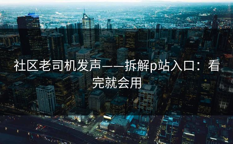 社区老司机发声——拆解p站入口：看完就会用