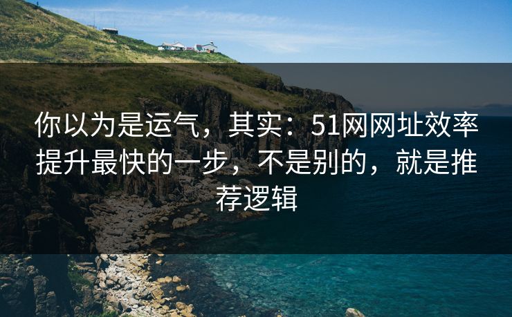 你以为是运气，其实：51网网址效率提升最快的一步，不是别的，就是推荐逻辑