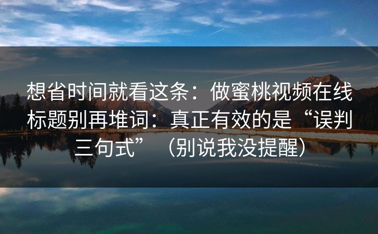 想省时间就看这条：做蜜桃视频在线标题别再堆词：真正有效的是“误判三句式”（别说我没提醒）