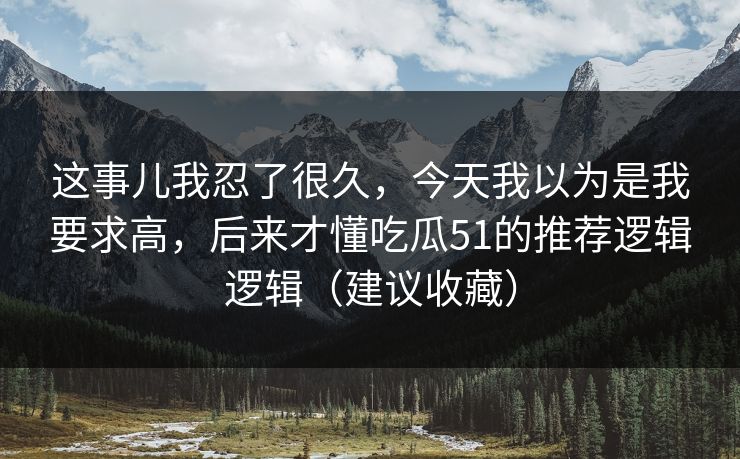 这事儿我忍了很久，今天我以为是我要求高，后来才懂吃瓜51的推荐逻辑逻辑（建议收藏）
