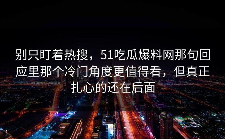 别只盯着热搜，51吃瓜爆料网那句回应里那个冷门角度更值得看，但真正扎心的还在后面