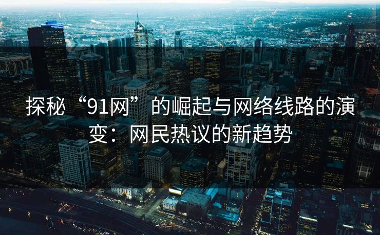 探秘“91网”的崛起与网络线路的演变：网民热议的新趋势
