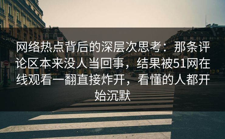 网络热点背后的深层次思考：那条评论区本来没人当回事，结果被51网在线观看一翻直接炸开，看懂的人都开始沉默