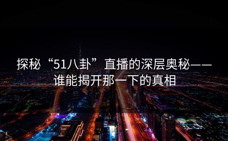 探秘“51八卦”直播的深层奥秘——谁能揭开那一下的真相